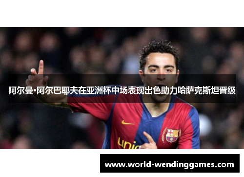 阿尔曼·阿尔巴耶夫在亚洲杯中场表现出色助力哈萨克斯坦晋级