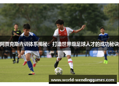 阿贾克斯青训体系揭秘：打造世界级足球人才的成功秘诀