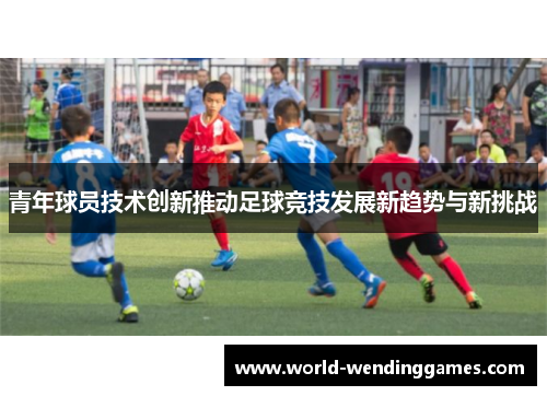 青年球员技术创新推动足球竞技发展新趋势与新挑战
