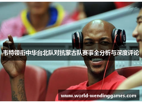 韦特领衔中华台北队对抗蒙古队赛事全分析与深度评论