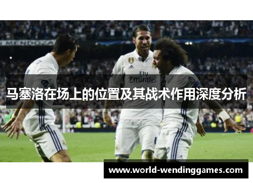 马塞洛在场上的位置及其战术作用深度分析