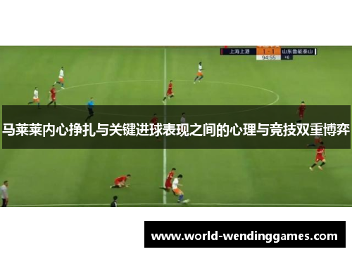 马莱莱内心挣扎与关键进球表现之间的心理与竞技双重博弈