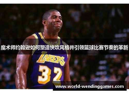 魔术师约翰逊如何塑造快攻风格并引领篮球比赛节奏的革新