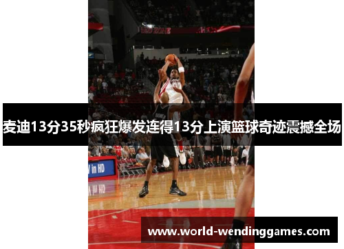 麦迪13分35秒疯狂爆发连得13分上演篮球奇迹震撼全场