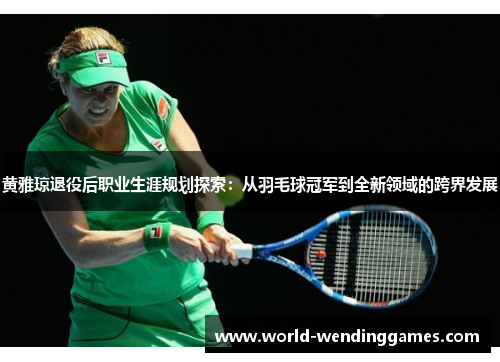 黄雅琼退役后职业生涯规划探索：从羽毛球冠军到全新领域的跨界发展