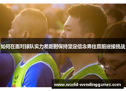 如何在面对球队实力差距时保持坚定信念勇往直前迎接挑战