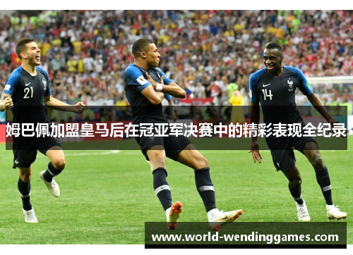 姆巴佩加盟皇马后在冠亚军决赛中的精彩表现全纪录