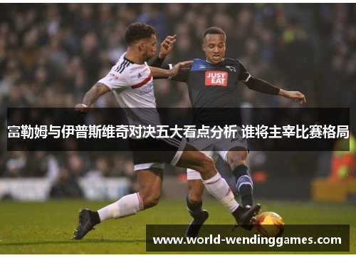 富勒姆与伊普斯维奇对决五大看点分析 谁将主宰比赛格局